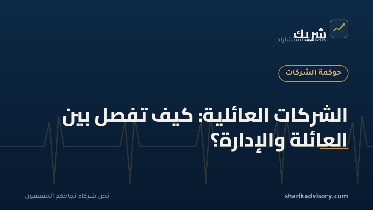 الشركات العائلية: كيف تفصل بين العائلة والإدارة؟